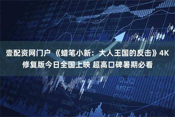 壹配资网门户 《蜡笔小新：大人王国的反击》4K修复版今日全国上映 超高口碑暑期必看