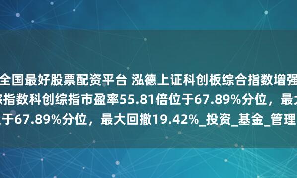 全国最好股票配资平台 泓德上证科创板综合指数增强发行值得买吗？跟踪指数科创综指市盈率55.81倍位于67.89%分位，最大回撤19.42%_投资_基金_管理费