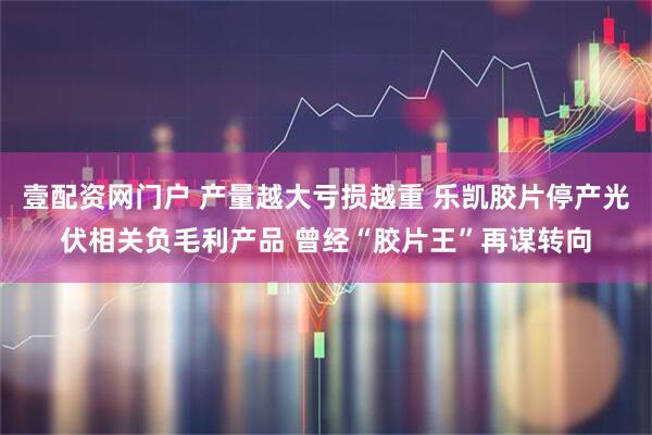 壹配资网门户 产量越大亏损越重 乐凯胶片停产光伏相关负毛利产品 曾经“胶片王”再谋转向