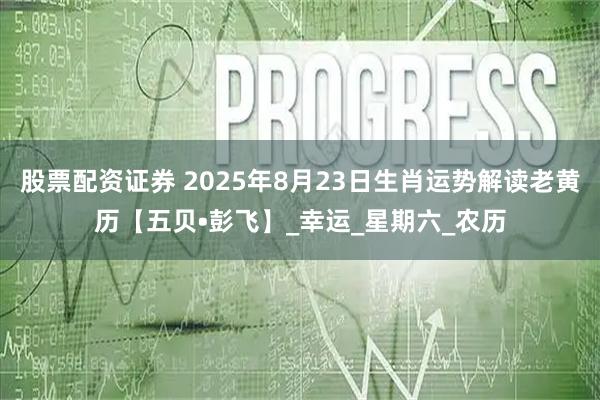 股票配资证券 2025年8月23日生肖运势解读老黄历【五贝•彭飞】_幸运_星期六_农历