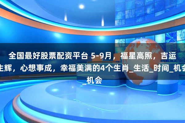 全国最好股票配资平台 5-9月，福星高照，吉运生辉，心想事成，幸福美满的4个生肖_生活_时间_机会
