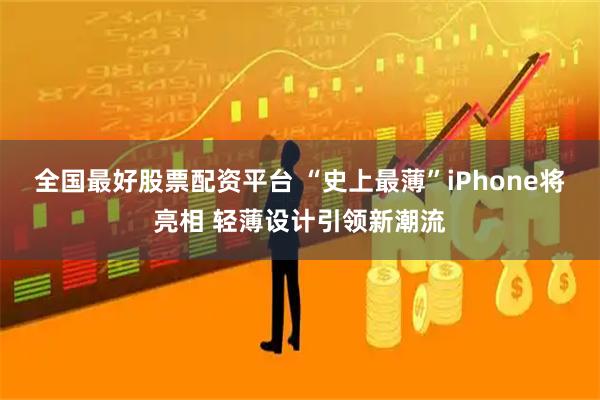 全国最好股票配资平台 “史上最薄”iPhone将亮相 轻薄设计引领新潮流