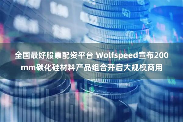 全国最好股票配资平台 Wolfspeed宣布200mm碳化硅材料产品组合开启大规模商用
