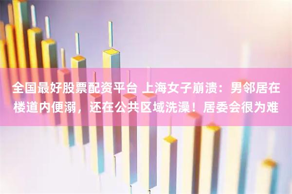 全国最好股票配资平台 上海女子崩溃：男邻居在楼道内便溺，还在公共区域洗澡！居委会很为难