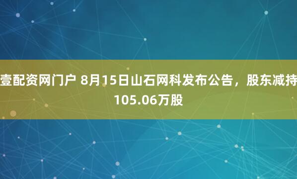 壹配资网门户 8月15日山石网科发布公告，股东减持105.06万股