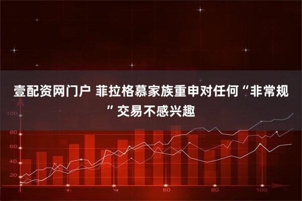 壹配资网门户 菲拉格慕家族重申对任何“非常规”交易不感兴趣
