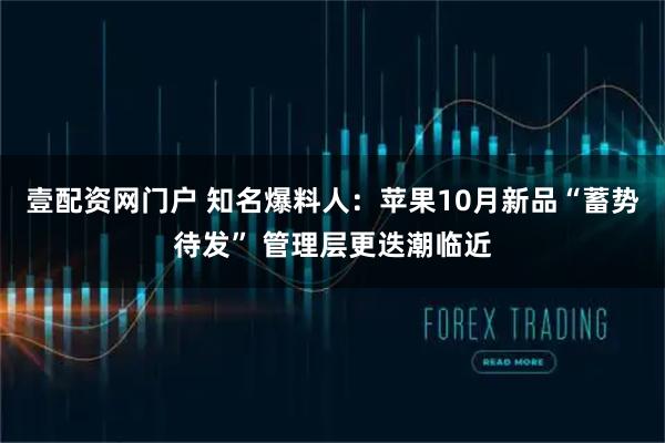 壹配资网门户 知名爆料人：苹果10月新品“蓄势待发” 管理层更迭潮临近