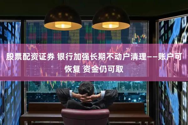 股票配资证券 银行加强长期不动户清理——账户可恢复 资金仍可取