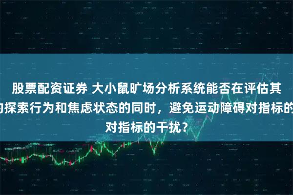 股票配资证券 大小鼠旷场分析系统能否在评估其残留的探索行为和焦虑状态的同时，避免运动障碍对指标的干扰？