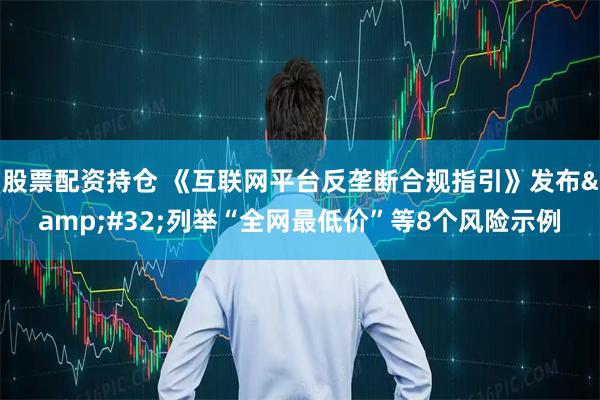 股票配资持仓 《互联网平台反垄断合规指引》发布 列举“全网最低价”等8个风险示例