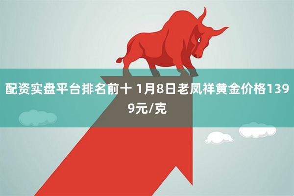 配资实盘平台排名前十 1月8日老凤祥黄金价格1399元/克